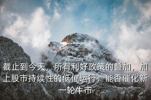 截止到今天，所有利好政策的疊加，加上股市持續(xù)性的低位運(yùn)行，能否催化新一輪牛市