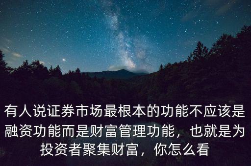 有人說證券市場最根本的功能不應(yīng)該是融資功能而是財富管理功能，也就是為投資者聚集財富，你怎么看