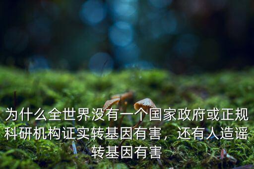 為什么全世界沒有一個國家政府或正規(guī)科研機構證實轉基因有害，還有人造謠轉基因有害