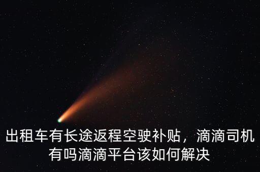出租車(chē)有長(zhǎng)途返程空駛補(bǔ)貼，滴滴司機(jī)有嗎滴滴平臺(tái)該如何解決
