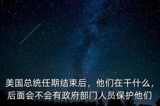 美國(guó)總統(tǒng)任期結(jié)束后，他們?cè)诟墒裁?，后面?huì)不會(huì)有政府部門人員保護(hù)他們