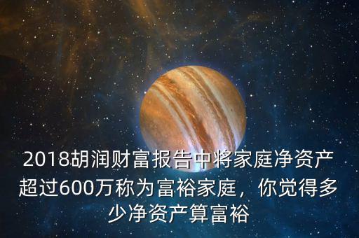 2018胡潤(rùn)財(cái)富報(bào)告中將家庭凈資產(chǎn)超過(guò)600萬(wàn)稱為富裕家庭，你覺(jué)得多少凈資產(chǎn)算富裕