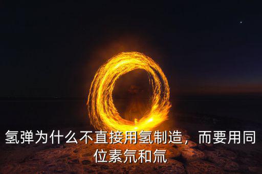氫彈為什么不直接用氫制造，而要用同位素氘和氚