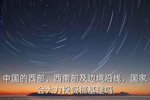 中國(guó)的西部、西南部及邊境沿線，國(guó)家會(huì)大力投資搞基建嗎