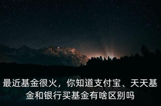 最近基金很火，你知道支付寶、天天基金和銀行買基金有啥區(qū)別嗎