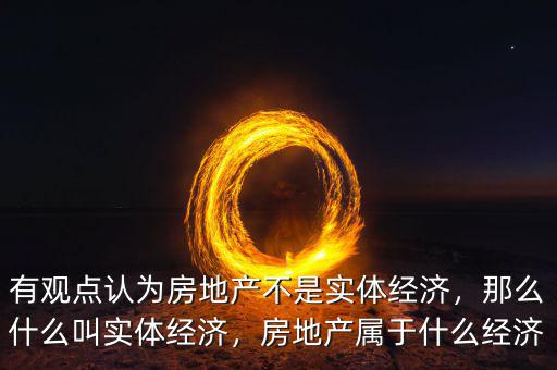 有觀點認為房地產(chǎn)不是實體經(jīng)濟，那么什么叫實體經(jīng)濟，房地產(chǎn)屬于什么經(jīng)濟