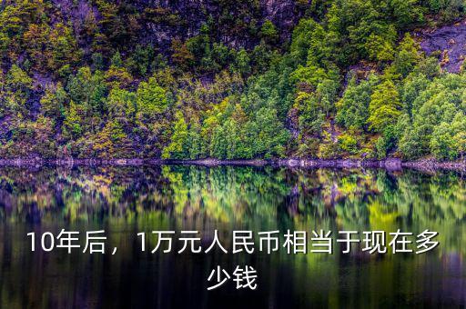 10年后，1萬(wàn)元人民幣相當(dāng)于現(xiàn)在多少錢(qián)