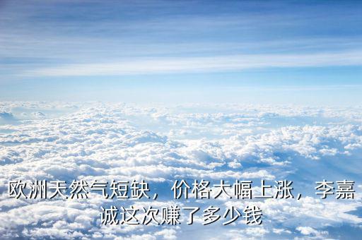 歐洲天然氣短缺，價格大幅上漲，李嘉誠這次賺了多少錢