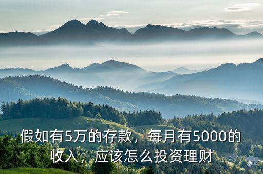 假如有5萬的存款，每月有5000的收入，應該怎么投資理財