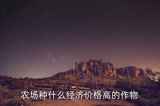 來年遜克種植什么作物價(jià)格會高,農(nóng)場種什么經(jīng)濟(jì)價(jià)格高的作物