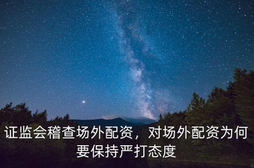 證監(jiān)會稽查場外配資，對場外配資為何要保持嚴(yán)打態(tài)度