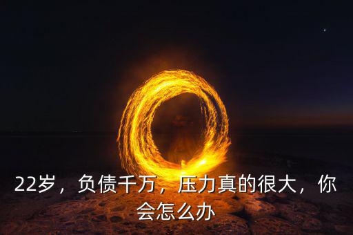 22歲，負(fù)債千萬，壓力真的很大，你會怎么辦