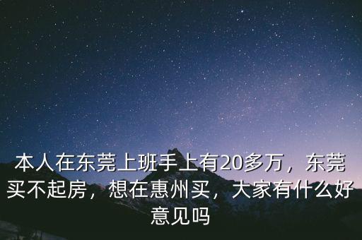 本人在東莞上班手上有20多萬，東莞買不起房，想在惠州買，大家有什么好意見嗎