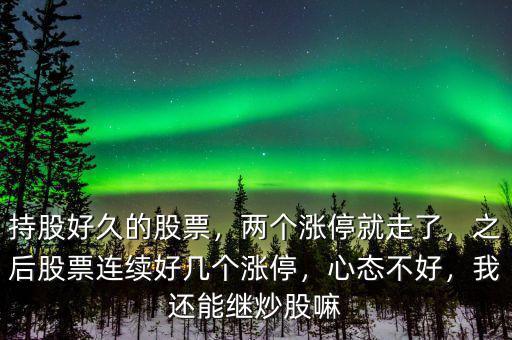 持股好久的股票，兩個漲停就走了，之后股票連續(xù)好幾個漲停，心態(tài)不好，我還能繼炒股嘛
