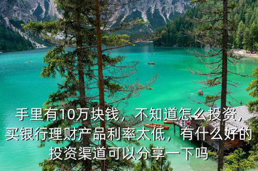 手里有10萬塊錢，不知道怎么投資，買銀行理財產(chǎn)品利率太低，有什么好的投資渠道可以分享一下嗎
