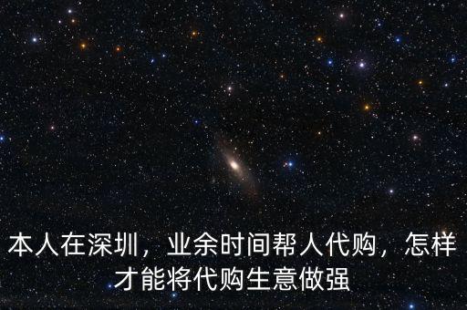本人在深圳，業(yè)余時間幫人代購，怎樣才能將代購生意做強