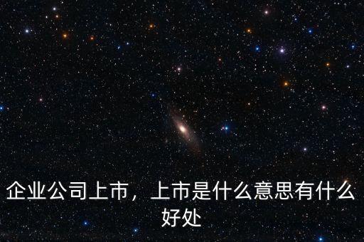 企業(yè)公司上市，上市是什么意思有什么好處