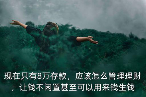 現(xiàn)在只有8萬存款，應(yīng)該怎么管理理財，讓錢不閑置甚至可以用來錢生錢
