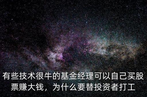 有些技術(shù)很牛的基金經(jīng)理可以自己買(mǎi)股票賺大錢(qián)，為什么要替投資者打工