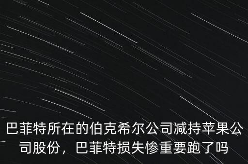 巴菲特所在的伯克希爾公司減持蘋果公司股份，巴菲特損失慘重要跑了嗎