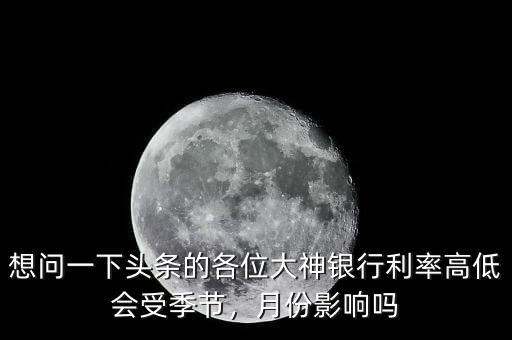 想問(wèn)一下頭條的各位大神銀行利率高低會(huì)受季節(jié)，月份影響嗎
