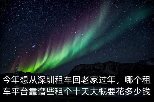 今年想從深圳租車回老家過年，哪個租車平臺靠譜些租個十天大概要花多少錢