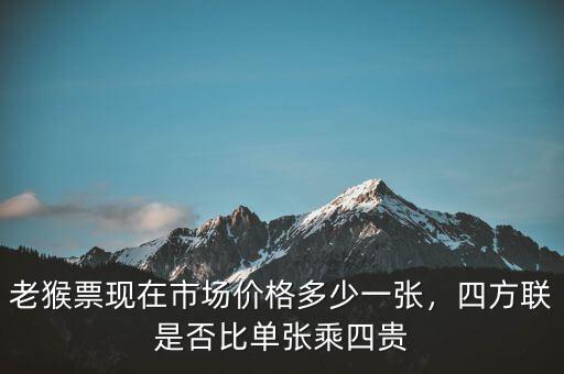 老猴票現(xiàn)在市場(chǎng)價(jià)格多少一張，四方聯(lián)是否比單張乘四貴