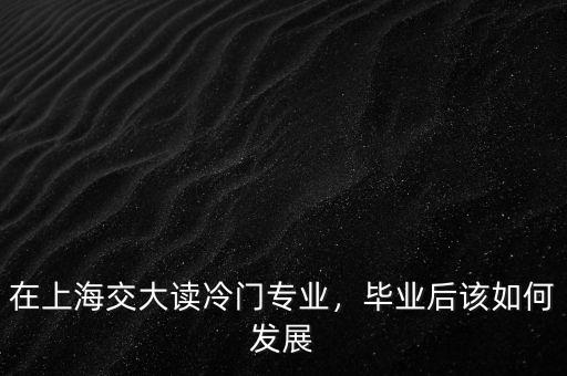 在上海交大讀冷門專業(yè)，畢業(yè)后該如何發(fā)展