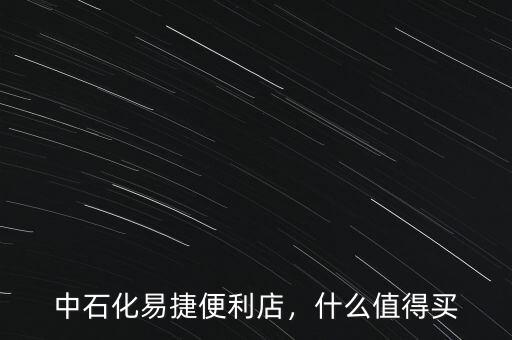 中石化易捷便利店，什么值得買
