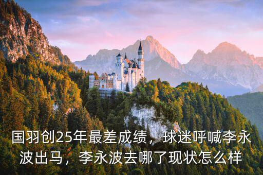 國羽創(chuàng)25年最差成績，球迷呼喊李永波出馬，李永波去哪了現狀怎么樣