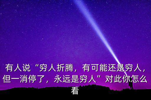 有人說“窮人折騰，有可能還是窮人，但一消停了，永遠(yuǎn)是窮人”對此你怎么看
