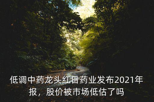低調(diào)中藥龍頭紅日藥業(yè)發(fā)布2021年報，股價被市場低估了嗎