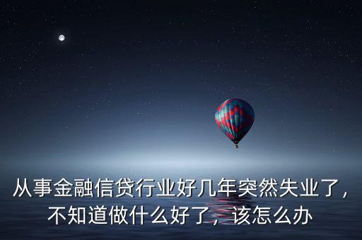 從事金融信貸行業(yè)好幾年突然失業(yè)了，不知道做什么好了，該怎么辦