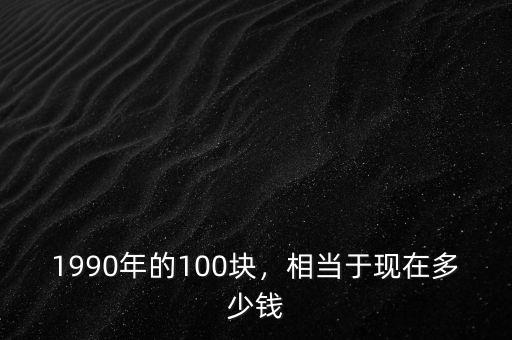 1990年的100塊，相當于現(xiàn)在多少錢