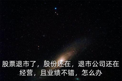 股票退市了，股份還在，退市公司還在經(jīng)營(yíng)，且業(yè)績(jī)不錯(cuò)，怎么辦