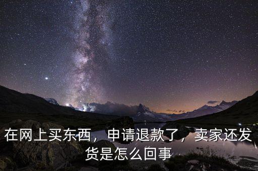 在網(wǎng)上買東西，申請退款了，賣家還發(fā)貨是怎么回事