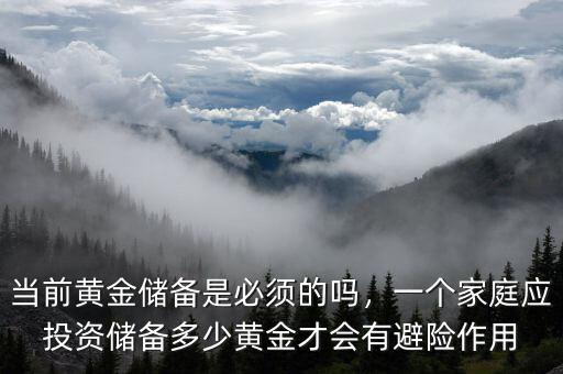 當(dāng)前黃金儲備是必須的嗎，一個家庭應(yīng)投資儲備多少黃金才會有避險作用