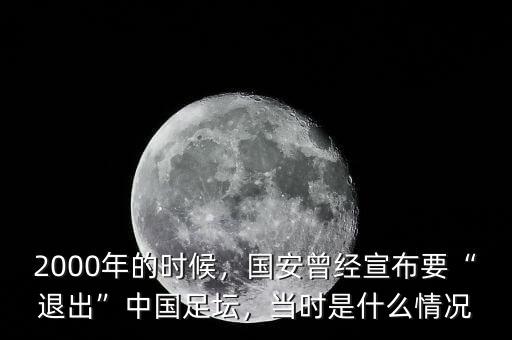 2000年的時(shí)候，國(guó)安曾經(jīng)宣布要“退出”中國(guó)足壇，當(dāng)時(shí)是什么情況