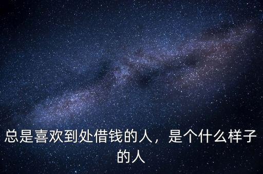 總是喜歡到處借錢的人，是個什么樣子的人