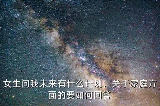 女生問(wèn)我未來(lái)有什么計(jì)劃，關(guān)于家庭方面的要如何回答