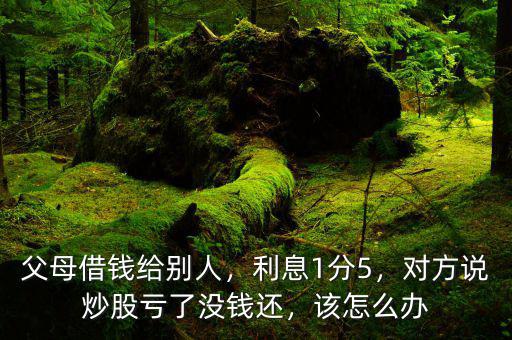 父母借錢給別人，利息1分5，對方說炒股虧了沒錢還，該怎么辦