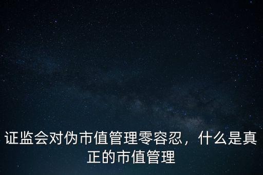 市值管理是什么,證監(jiān)會(huì)對偽市值管理零容忍