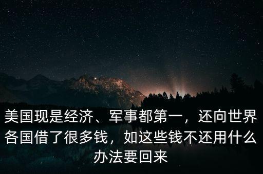 美國現(xiàn)是經(jīng)濟(jì)、軍事都第一，還向世界各國借了很多錢，如這些錢不還用什么辦法要回來