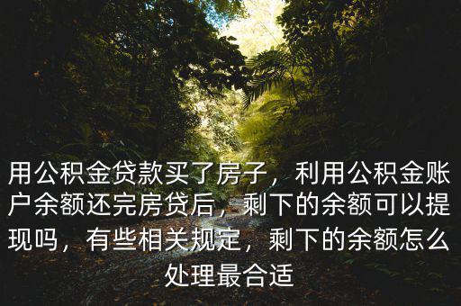 用公積金貸款買了房子，利用公積金賬戶余額還完房貸后，剩下的余額可以提現(xiàn)嗎，有些相關(guān)規(guī)定，剩下的余額怎么處理最合適