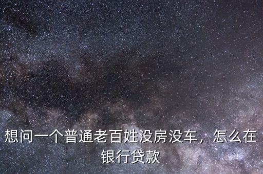想問一個(gè)普通老百姓沒房沒車，怎么在銀行貸款