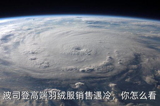 波司登高端羽絨服銷售遇冷，你怎么看