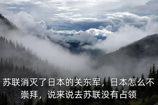蘇聯(lián)消滅了日本的關(guān)東軍，日本怎么不崇拜，說來說去蘇聯(lián)沒有占領(lǐng)