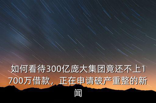 如何看待300億龐大集團(tuán)竟還不上1700萬借款，正在申請破產(chǎn)重整的新聞