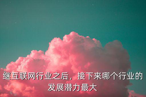 繼互聯(lián)網(wǎng)行業(yè)之后，接下來哪個(gè)行業(yè)的發(fā)展?jié)摿ψ畲? class=