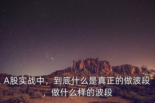 A股實(shí)戰(zhàn)中，到底什么是真正的做波段，做什么樣的波段
